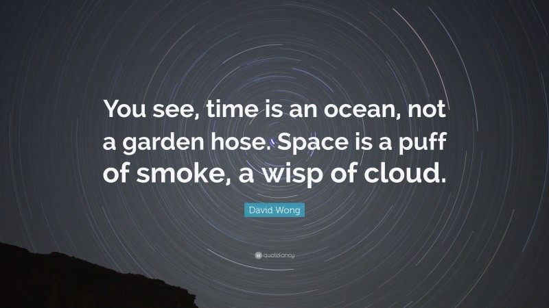 David Wong Quote: “You see, time is an ocean, not a garden hose. Space is a puff of smoke, a wisp of cloud.”