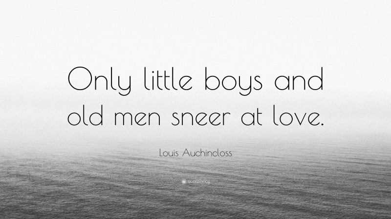 Louis Auchincloss Quote: “Only little boys and old men sneer at love.”