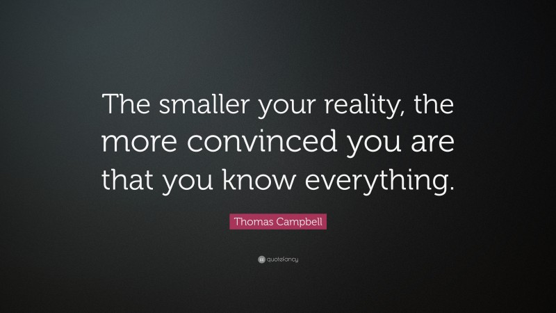 Thomas Campbell Quote: “The smaller your reality, the more convinced you are that you know everything.”