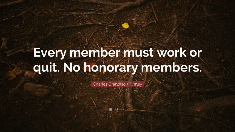 Charles Grandison Finney Quote: “Every member must work or quit. No honorary members.”