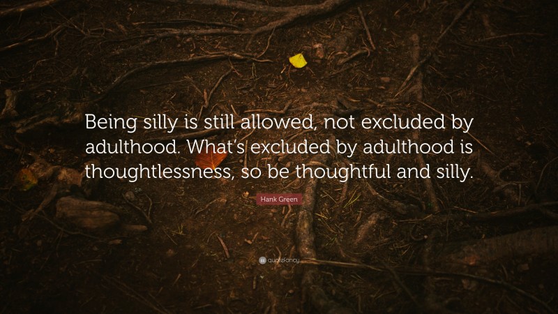 Hank Green Quote: “Being silly is still allowed, not excluded by adulthood. What’s excluded by adulthood is thoughtlessness, so be thoughtful and silly.”