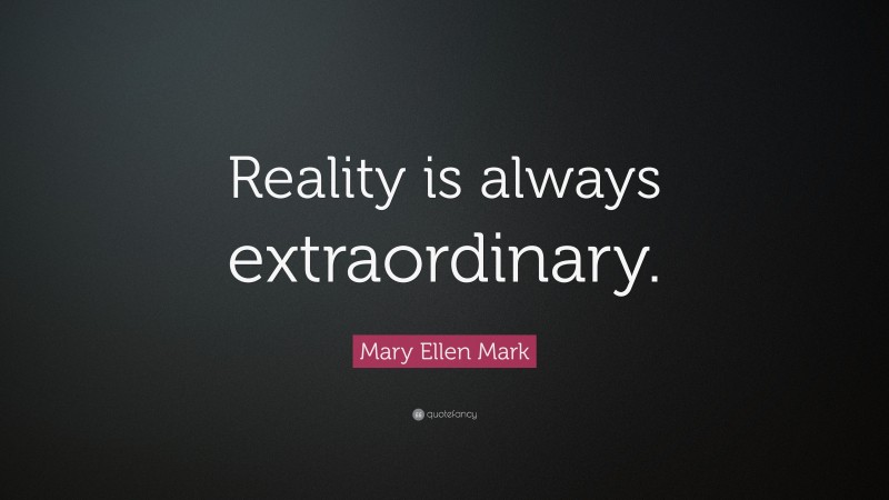 Mary Ellen Mark Quote: “Reality is always extraordinary.”