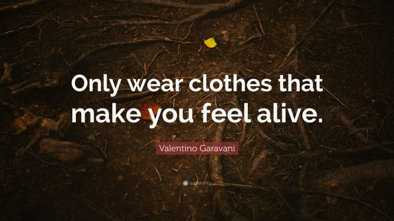 Valentino Garavani Quote: “Only wear clothes that make you feel alive.”