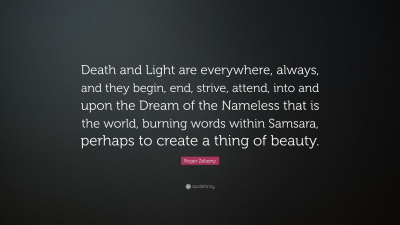 Roger Zelazny Quote: “Death and Light are everywhere, always, and they begin, end, strive, attend, into and upon the Dream of the Nameless that is the world, burning words within Samsara, perhaps to create a thing of beauty.”