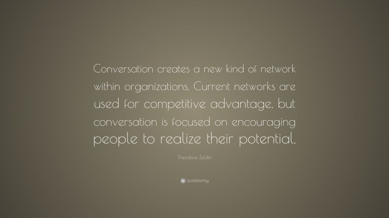 Theodore Zeldin Quote: “Conversation creates a new kind of network within organizations. Current networks are used for competitive advantage, but conversation is focused on encouraging people to realize their potential.”