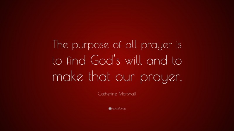 Catherine Marshall Quote: “The purpose of all prayer is to find God’s will and to make that our prayer.”