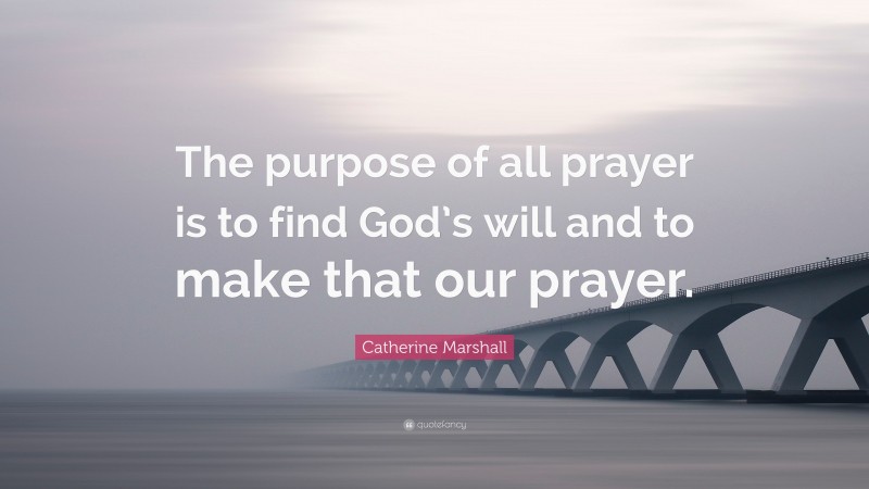 Catherine Marshall Quote: “The purpose of all prayer is to find God’s will and to make that our prayer.”