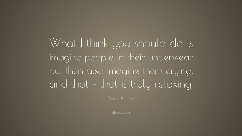 Eugene Mirman Quote: “What I think you should do is imagine people in their underwear but then also imagine them crying, and that – that is truly relaxing.”