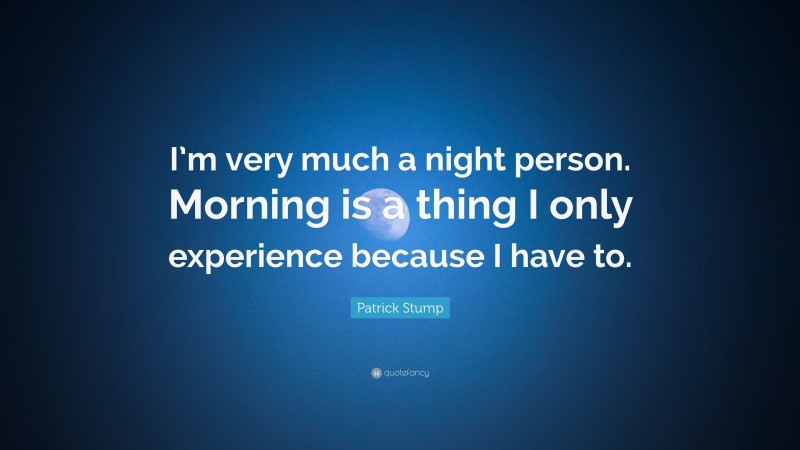 Patrick Stump Quote: “I’m very much a night person. Morning is a thing I only experience because I have to.”
