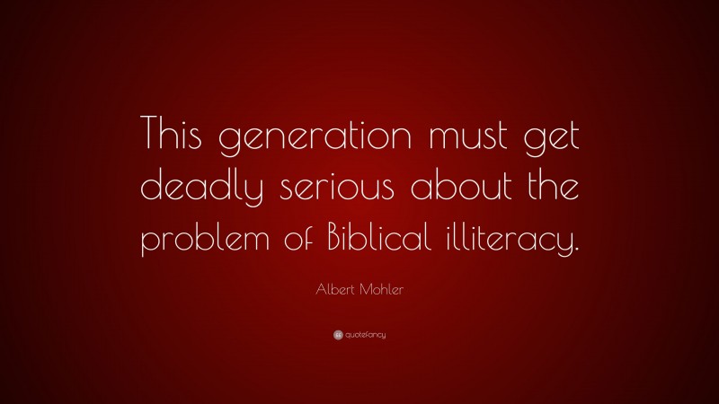 Albert Mohler Quote: “This generation must get deadly serious about the problem of Biblical illiteracy.”