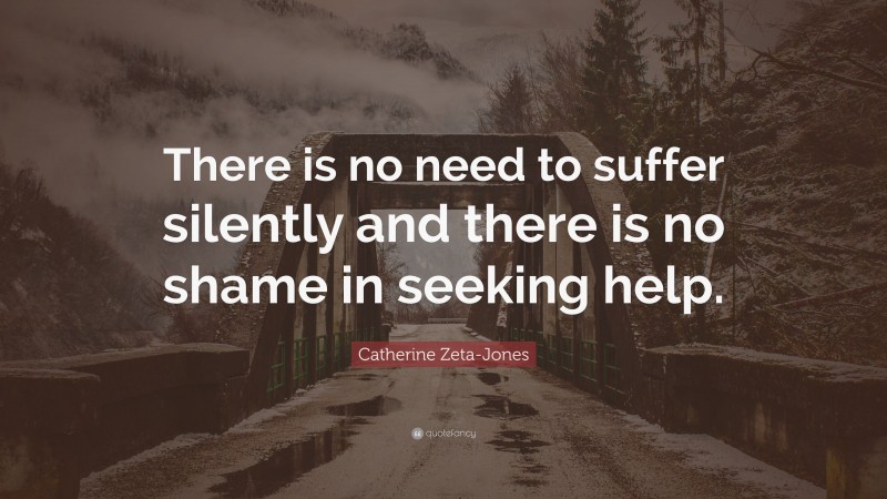 Catherine Zeta-Jones Quote: “There is no need to suffer silently and there is no shame in seeking help.”