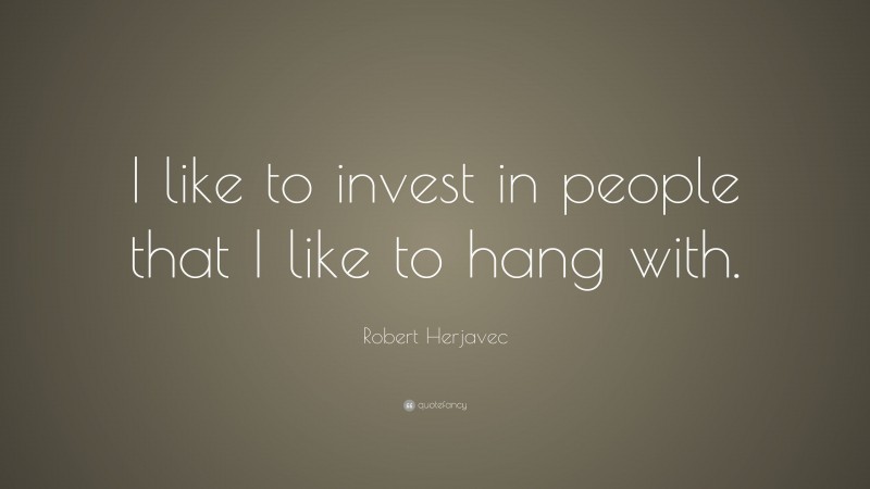 Robert Herjavec Quote: “I like to invest in people that I like to hang with.”