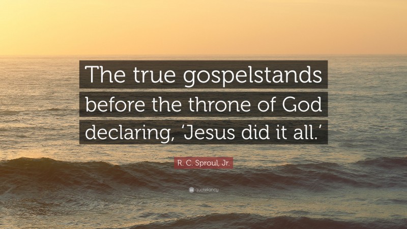 R. C. Sproul, Jr. Quote: “The true gospelstands before the throne of God declaring, ‘Jesus did it all.’”