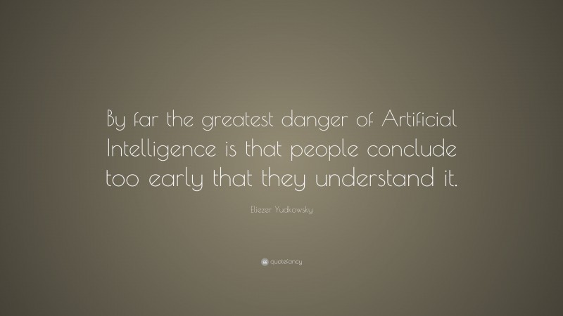 Eliezer Yudkowsky Quote: “By far the greatest danger of Artificial Intelligence is that people conclude too early that they understand it.”