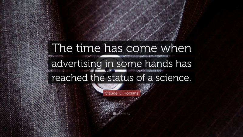 Claude C. Hopkins Quote: “The time has come when advertising in some hands has reached the status of a science.”