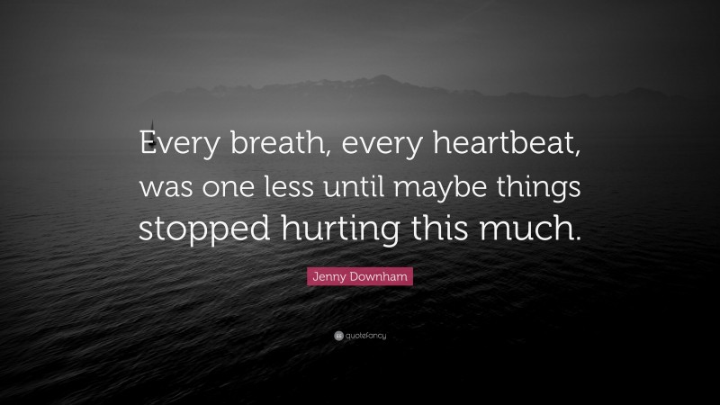 Jenny Downham Quote: “Every breath, every heartbeat, was one less until maybe things stopped hurting this much.”