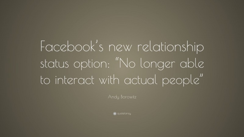 Andy Borowitz Quote: “Facebook’s new relationship status option: “No longer able to interact with actual people””