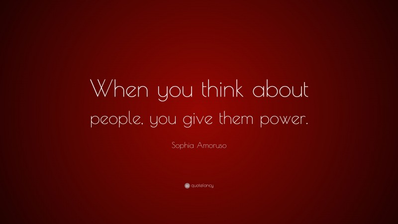 Sophia Amoruso Quote: “When you think about people, you give them power.”