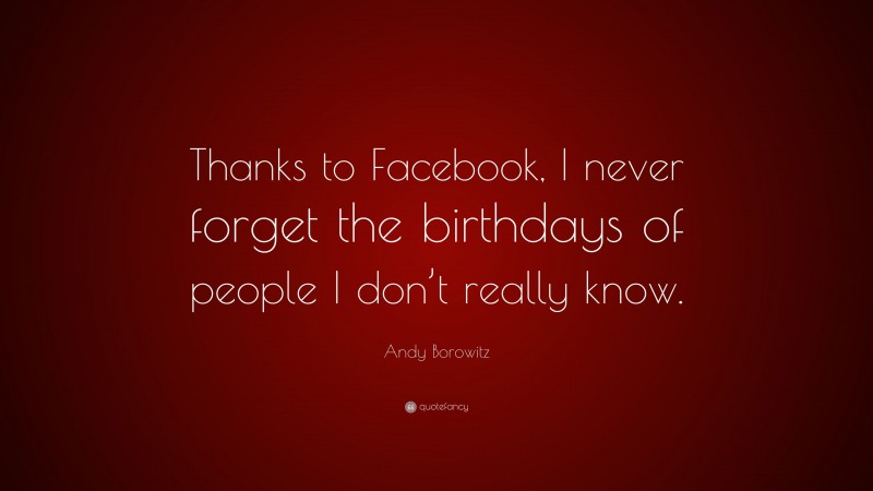 Andy Borowitz Quote: “Thanks to Facebook, I never forget the birthdays of people I don’t really know.”