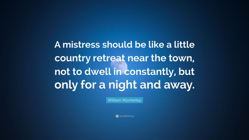 William Wycherley Quote: “A mistress should be like a little country retreat near the town, not to dwell in constantly, but only for a night and away.”