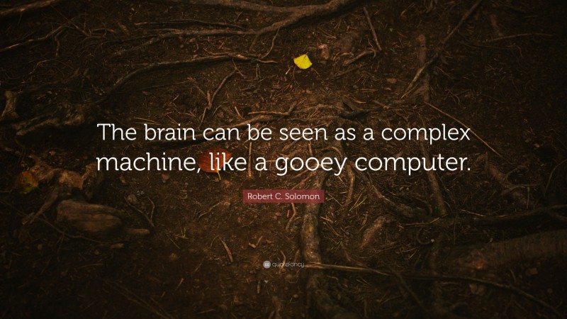 Robert C. Solomon Quote: “The brain can be seen as a complex machine, like a gooey computer.”