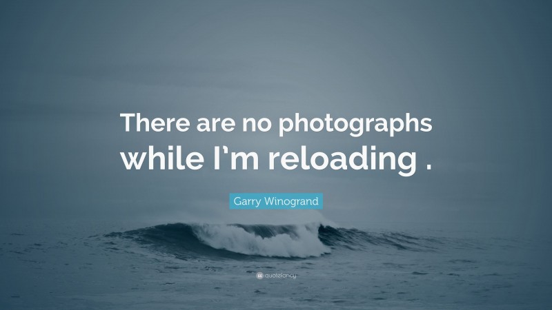 Garry Winogrand Quote: “There are no photographs while I’m reloading .”