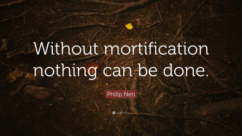 Philip Neri Quote: “Without mortification nothing can be done.”