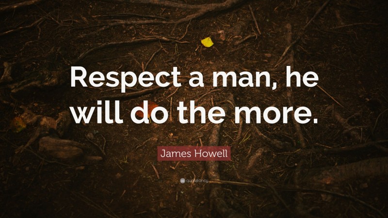 James Howell Quote: “Respect a man, he will do the more.”