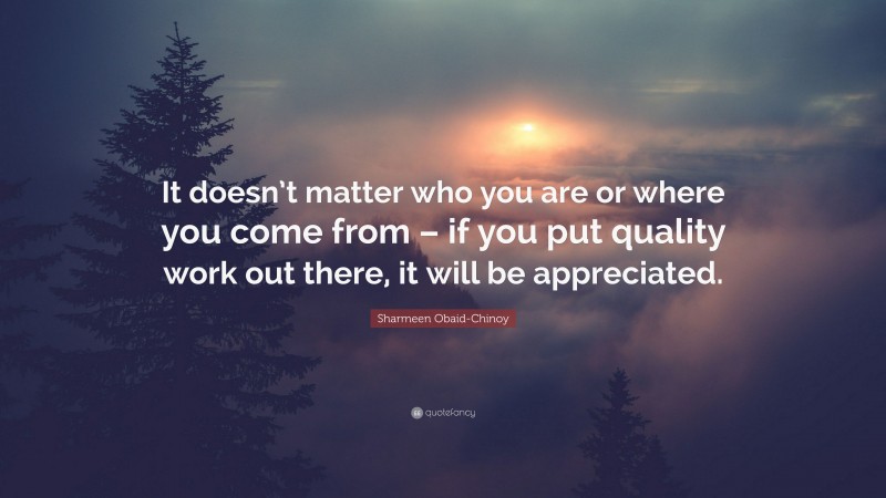Sharmeen Obaid-Chinoy Quote: “It doesn’t matter who you are or where you come from – if you put quality work out there, it will be appreciated.”