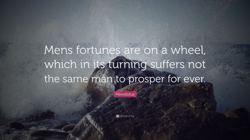 Herodotus Quote: “Mens fortunes are on a wheel, which in its turning suffers not the same man to prosper for ever.”