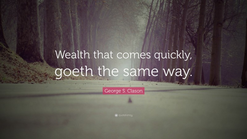 George S. Clason Quote: “Wealth that comes quickly, goeth the same way.”