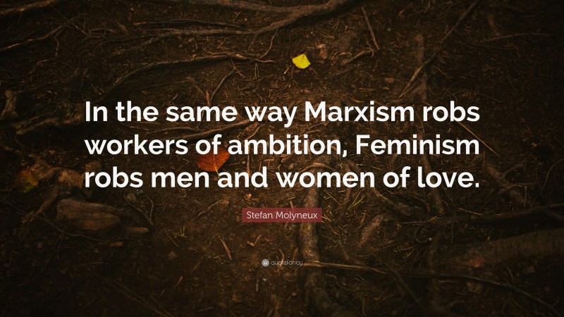 Stefan Molyneux Quote: “In the same way Marxism robs workers of ambition, Feminism robs men and women of love.”