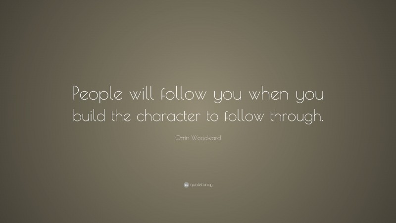 Orrin Woodward Quote: “People will follow you when you build the character to follow through.”