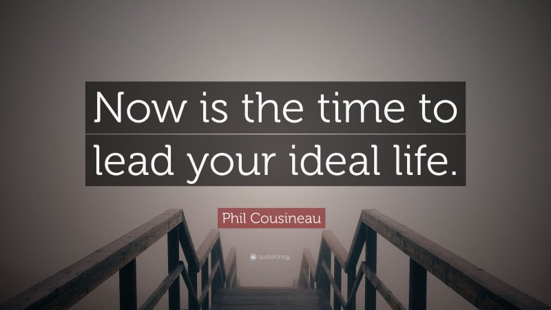 Phil Cousineau Quote: “Now is the time to lead your ideal life.”