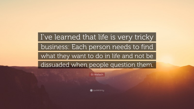 Eli Wallach Quote: “I’ve learned that life is very tricky business: Each person needs to find what they want to do in life and not be dissuaded when people question them.”