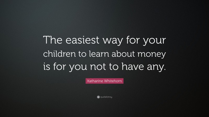 Katharine Whitehorn Quote: “The easiest way for your children to learn about money is for you not to have any.”