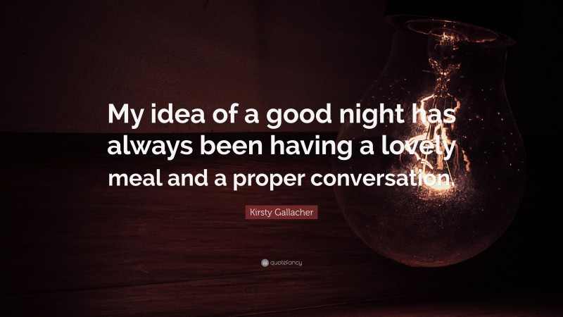 Kirsty Gallacher Quote: “My idea of a good night has always been having a lovely meal and a proper conversation.”