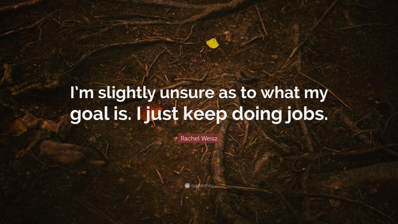 Rachel Weisz Quote: “I’m slightly unsure as to what my goal is. I just keep doing jobs.”