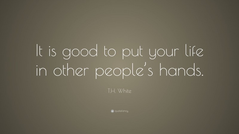 T.H. White Quote: “It is good to put your life in other people’s hands.”