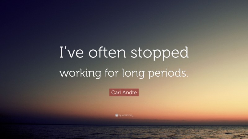 Carl Andre Quote: “I’ve often stopped working for long periods.”
