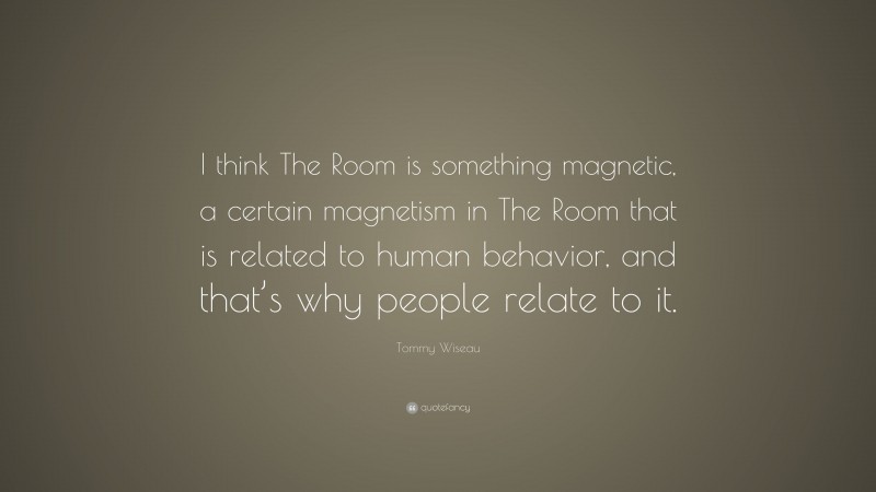 Tommy Wiseau Quote: “I think The Room is something magnetic, a certain magnetism in The Room that is related to human behavior, and that’s why people relate to it.”