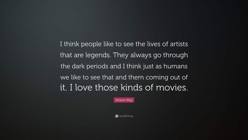 Kristen Wiig Quote: “I think people like to see the lives of artists that are legends. They always go through the dark periods and I think just as humans we like to see that and them coming out of it. I love those kinds of movies.”