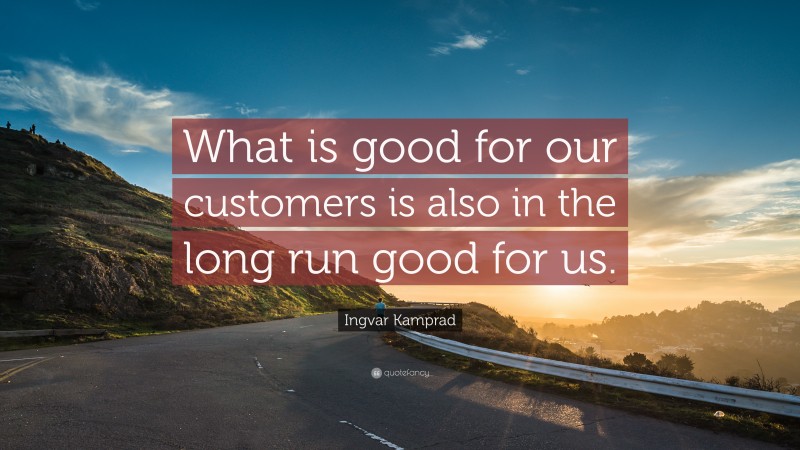 Ingvar Kamprad Quote: “What is good for our customers is also in the long run good for us.”