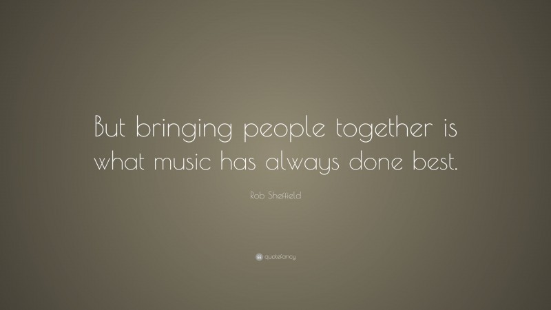 Rob Sheffield Quote: “But bringing people together is what music has always done best.”