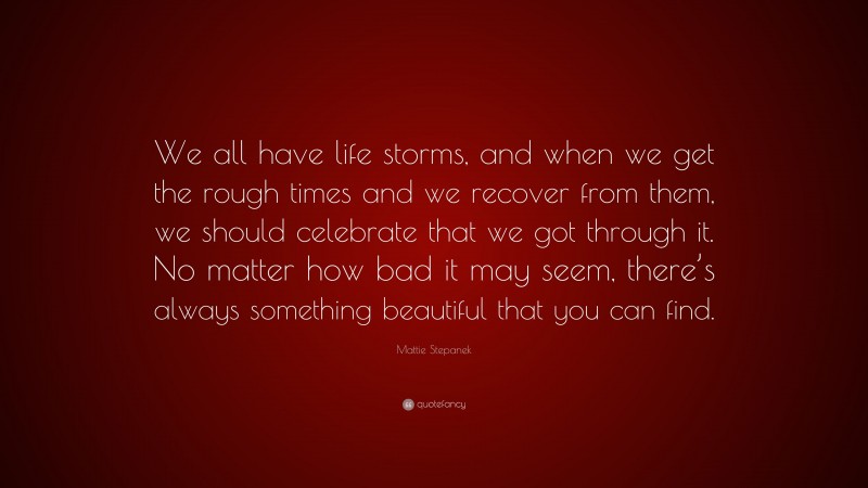 Mattie Stepanek Quote: “We all have life storms, and when we get the rough times and we recover from them, we should celebrate that we got through it. No matter how bad it may seem, there’s always something beautiful that you can find.”
