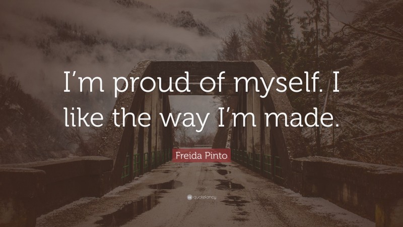 Freida Pinto Quote: “I’m proud of myself. I like the way I’m made.”