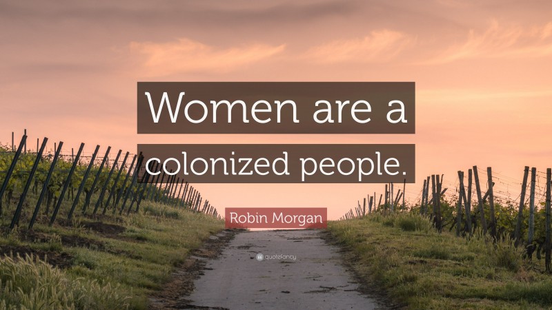 Robin Morgan Quote: “Women are a colonized people.”