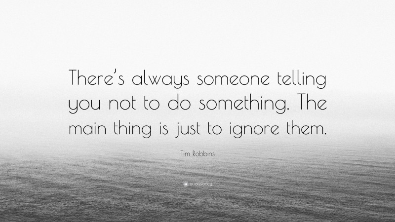 Tim Robbins Quote: “There’s always someone telling you not to do something. The main thing is just to ignore them.”