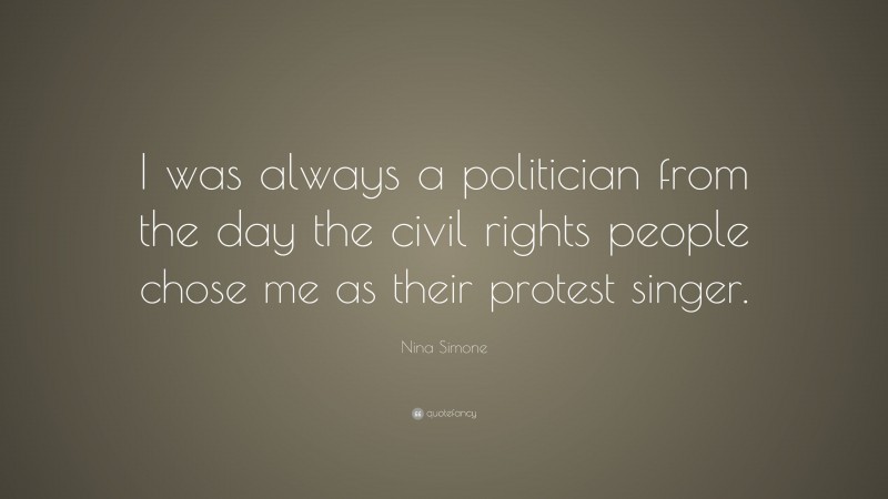 Nina Simone Quote: “I was always a politician from the day the civil rights people chose me as their protest singer.”
