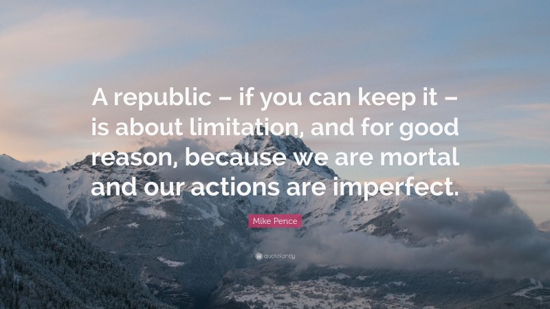 Mike Pence Quote: “A republic – if you can keep it – is about limitation, and for good reason, because we are mortal and our actions are imperfect.”